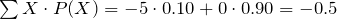 \sum X \cdot P(X) = -5 \cdot 0.10 + 0 \cdot 0.90 = -0.5