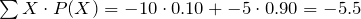 \sum X \cdot P(X) = -10 \cdot 0.10 + -5 \cdot 0.90 = -5.5